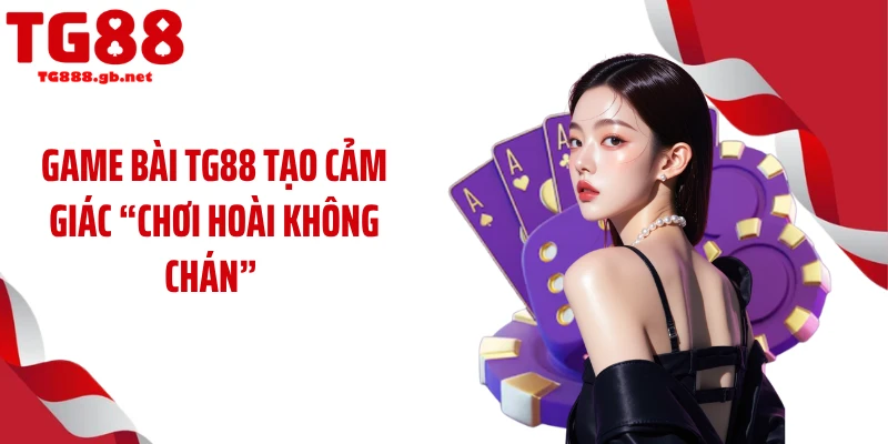 Game bài TG88 tạo cảm giác “chơi hoài không chán”