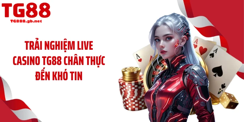Trải nghiệm live casino TG88 chân thực đến khó tin